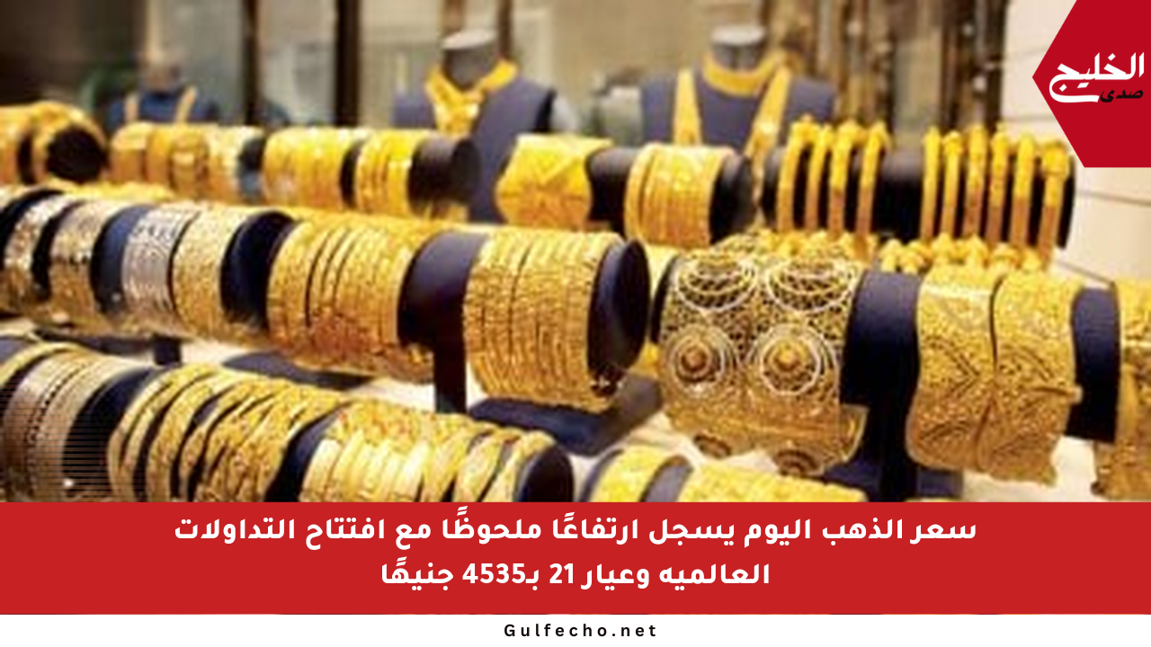 سعر الذهب اليوم يسجل ارتفاعًا ملحوظًا مع افتتاح التداولات العالمية وعيار 21 بـ4535 جنيهًا